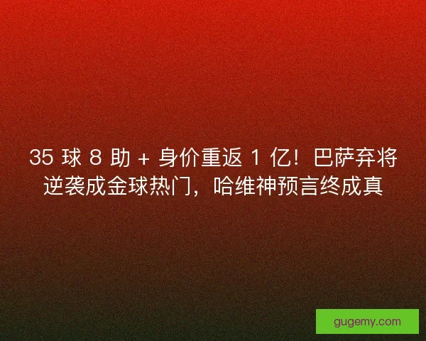 35 球 8 助 + 身价重返 1 亿！巴萨弃将逆袭成金球热门，哈维神预言终成真