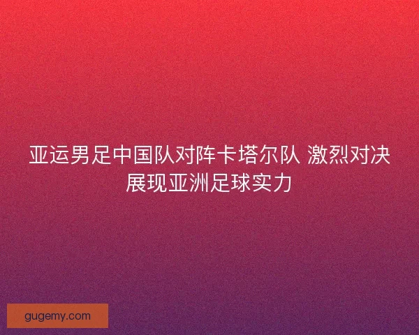 亚运男足中国队对阵卡塔尔队 激烈对决展现亚洲足球实力