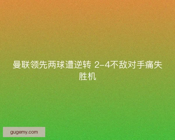 曼联领先两球遭逆转 2-4不敌对手痛失胜机 曼联领先两球遭逆转 2-4不敌对手痛失胜机