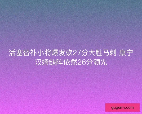 活塞替补小将爆发砍27分大胜马刺 康宁汉姆缺阵依然26分领先