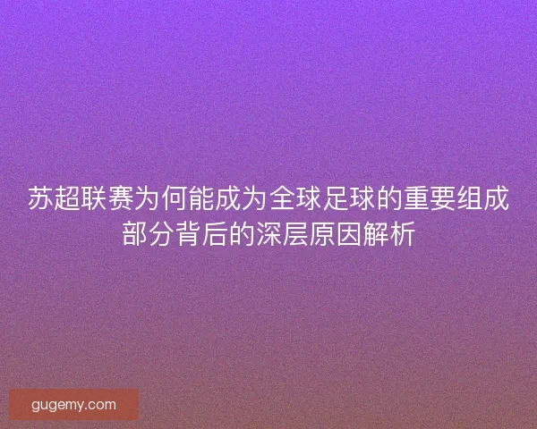 苏超联赛为何能成为全球足球的重要组成部分背后的深层原因解析 苏超联赛为何能成为全球足球的重要组成部分背后的深层原因解析