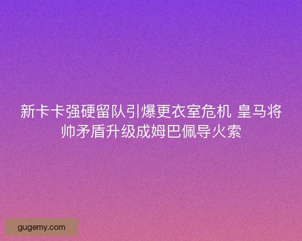 新卡卡强硬留队引爆更衣室危机 皇马将帅矛盾升级成姆巴佩导火索