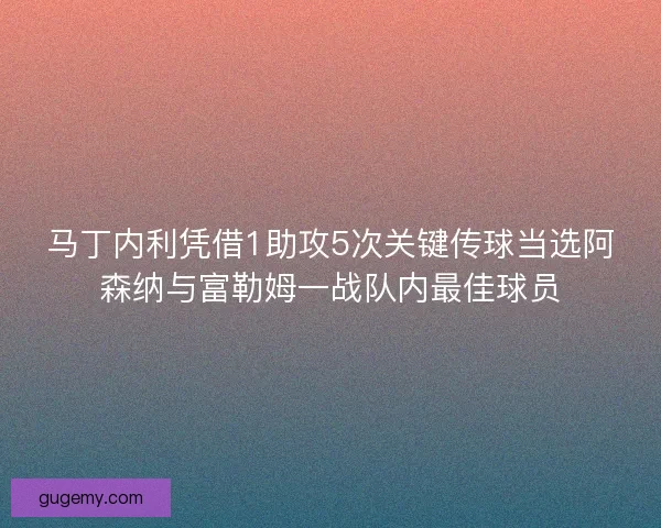 马丁内利凭借1助攻5次关键传球当选阿森纳与富勒姆一战队内最佳球员 马丁内利凭借1助攻5次关键传球当选阿森纳与富勒姆一战队内最佳球员