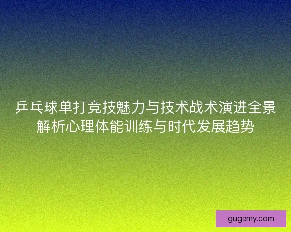 乒乓球单打竞技魅力与技术战术演进全景解析心理体能训练与时代发展趋势 乒乓球单打竞技魅力与技术战术演进全景解析心理体能训练与时代发展趋势