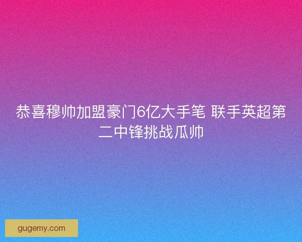 恭喜穆帅加盟豪门6亿大手笔 联手英超第二中锋挑战瓜帅