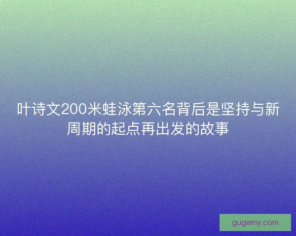 叶诗文200米蛙泳第六名背后是坚持与新周期的起点再出发的故事