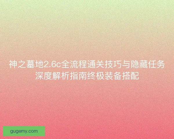神之墓地2.6c全流程通关技巧与隐藏任务深度解析指南终极装备搭配