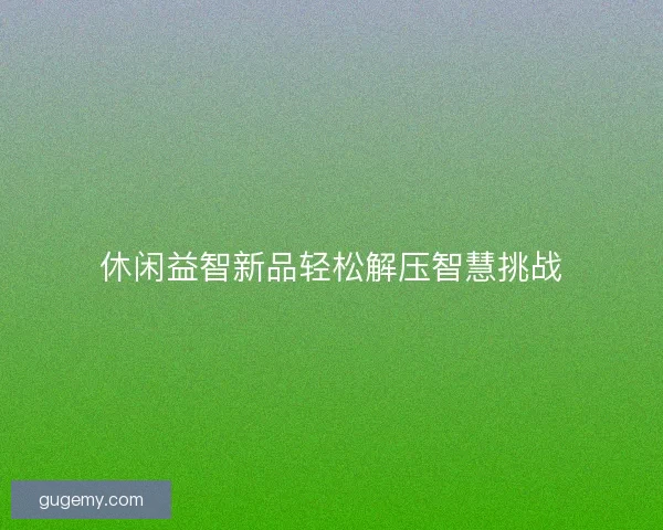 休闲益智新品轻松解压智慧挑战