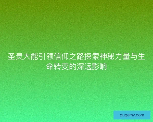 圣灵大能引领信仰之路探索神秘力量与生命转变的深远影响