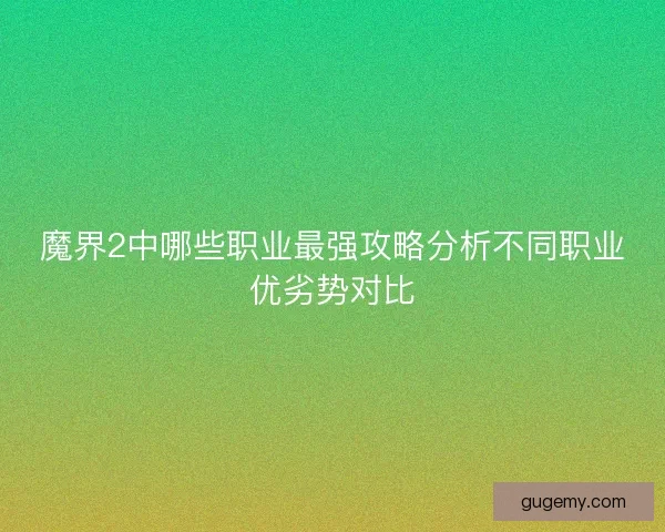 魔界2中哪些职业最强攻略分析不同职业优劣势对比 魔界2中哪些职业最强攻略分析不同职业优劣势对比