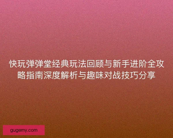 快玩弹弹堂经典玩法回顾与新手进阶全攻略指南深度解析与趣味对战技巧分享