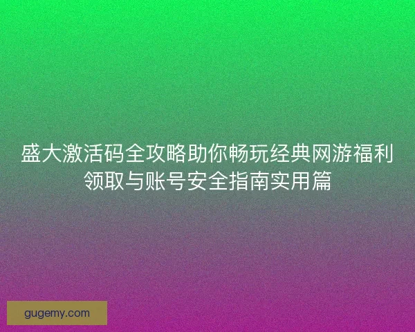 盛大激活码全攻略助你畅玩经典网游福利领取与账号安全指南实用篇