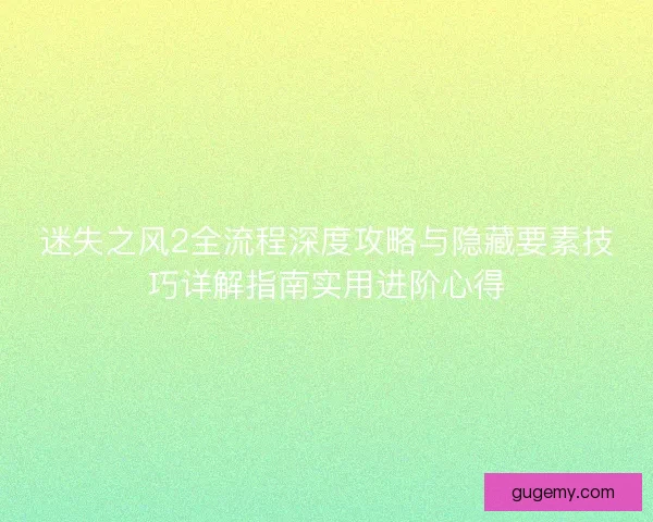 迷失之风2全流程深度攻略与隐藏要素技巧详解指南实用进阶心得 迷失之风2全流程深度攻略与隐藏要素技巧详解指南实用进阶心得