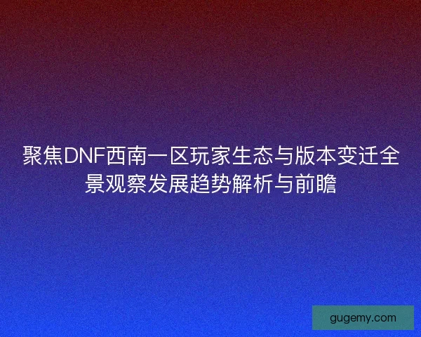 聚焦DNF西南一区玩家生态与版本变迁全景观察发展趋势解析与前瞻