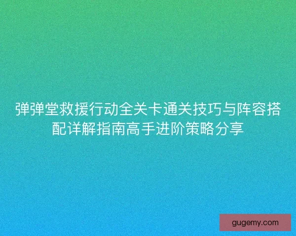 弹弹堂救援行动全关卡通关技巧与阵容搭配详解指南高手进阶策略分享