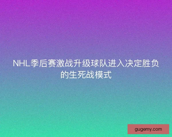 NHL季后赛激战升级球队进入决定胜负的生死战模式