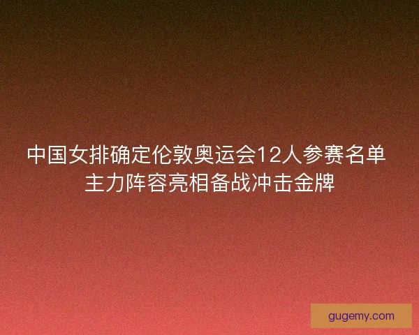 中国女排确定伦敦奥运会12人参赛名单 主力阵容亮相备战冲击金牌