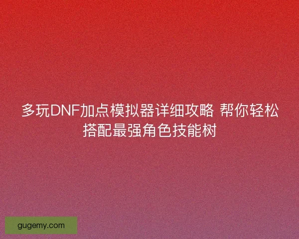 多玩DNF加点模拟器详细攻略 帮你轻松搭配最强角色技能树