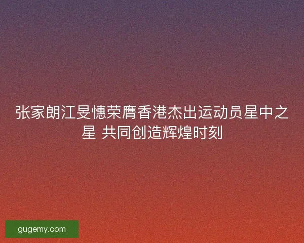 张家朗江旻憓荣膺香港杰出运动员星中之星 共同创造辉煌时刻