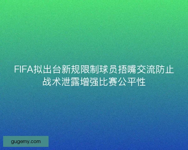 FIFA拟出台新规限制球员捂嘴交流防止战术泄露增强比赛公平性 FIFA拟出台新规限制球员捂嘴交流防止战术泄露增强比赛公平性