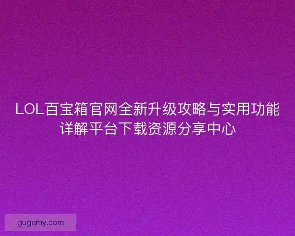 LOL百宝箱官网全新升级攻略与实用功能详解平台下载资源分享中心 LOL百宝箱官网全新升级攻略与实用功能详解平台下载资源分享中心