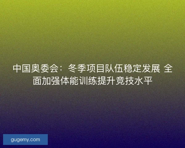 中国奥委会：冬季项目队伍稳定发展 全面加强体能训练提升竞技水平