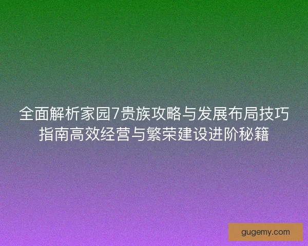 全面解析家园7贵族攻略与发展布局技巧指南高效经营与繁荣建设进阶秘籍