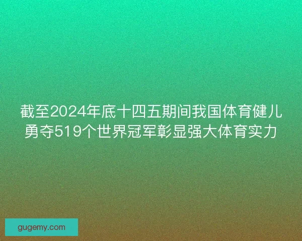 截至2024年底十四五期间我国体育健儿勇夺519个世界冠军彰显强大体育实力