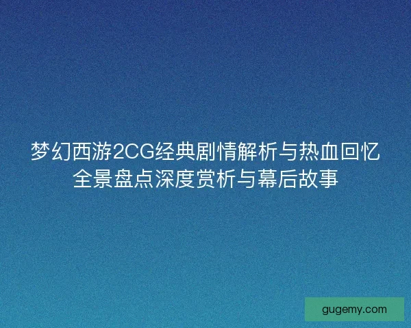 梦幻西游2CG经典剧情解析与热血回忆全景盘点深度赏析与幕后故事
