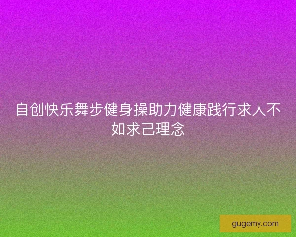 自创快乐舞步健身操助力健康践行求人不如求己理念