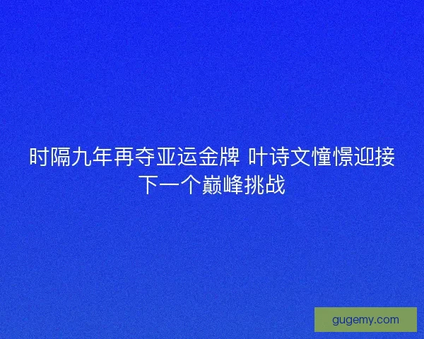 时隔九年再夺亚运金牌 叶诗文憧憬迎接下一个巅峰挑战