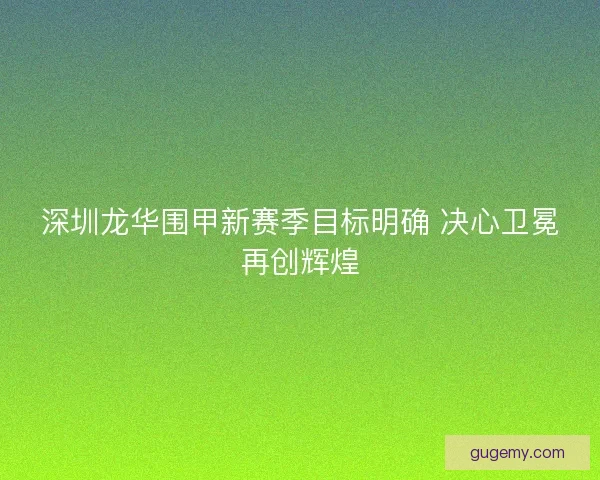 深圳龙华围甲新赛季目标明确 决心卫冕再创辉煌