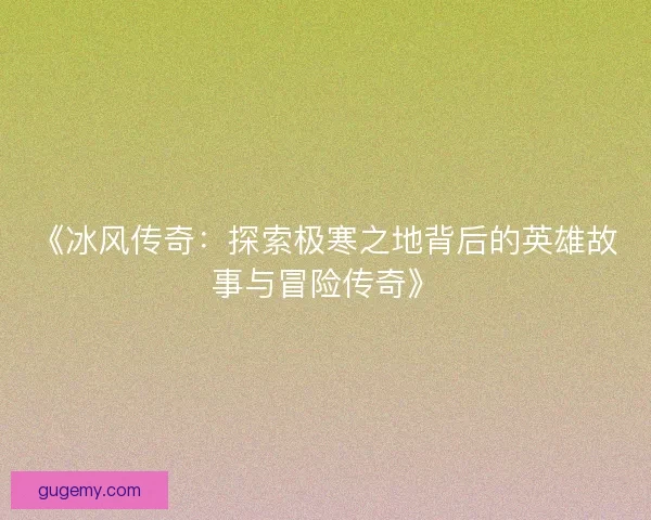 《冰风传奇：探索极寒之地背后的英雄故事与冒险传奇》