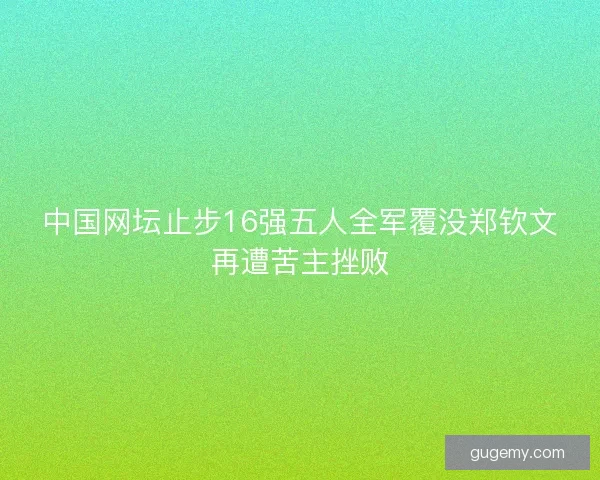 中国网坛止步16强五人全军覆没郑钦文再遭苦主挫败