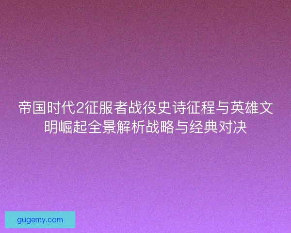 帝国时代2征服者战役史诗征程与英雄文明崛起全景解析战略与经典对决