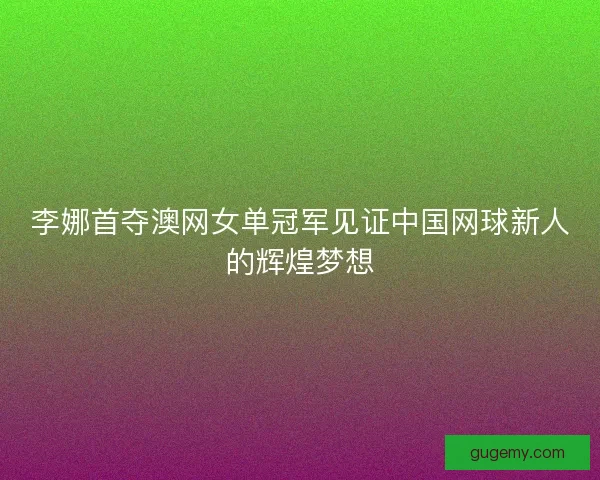 李娜首夺澳网女单冠军见证中国网球新人的辉煌梦想