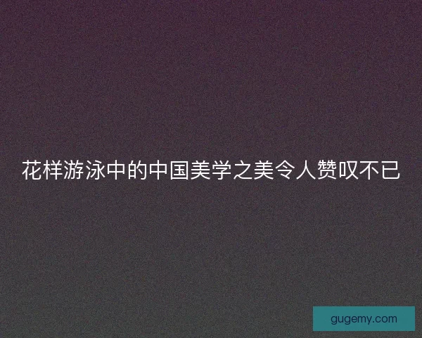 花样游泳中的中国美学之美令人赞叹不已