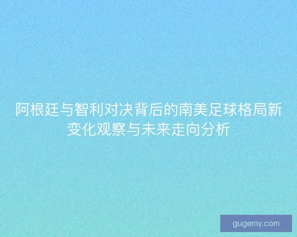阿根廷与智利对决背后的南美足球格局新变化观察与未来走向分析 阿根廷与智利对决背后的南美足球格局新变化观察与未来走向分析