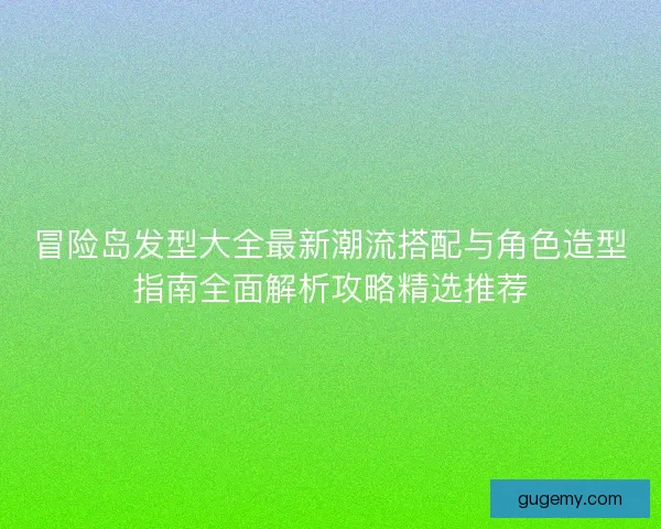 冒险岛发型大全最新潮流搭配与角色造型指南全面解析攻略精选推荐 冒险岛发型大全最新潮流搭配与角色造型指南全面解析攻略精选推荐