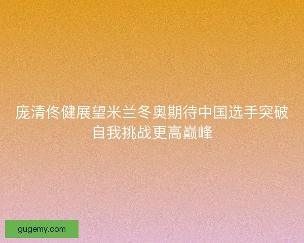 庞清佟健展望米兰冬奥期待中国选手突破自我挑战更高巅峰