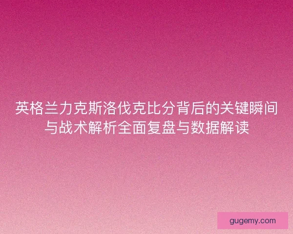 英格兰力克斯洛伐克比分背后的关键瞬间与战术解析全面复盘与数据解读