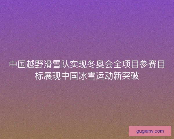 中国越野滑雪队实现冬奥会全项目参赛目标展现中国冰雪运动新突破