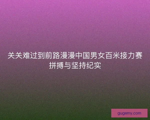 关关难过到前路漫漫中国男女百米接力赛拼搏与坚持纪实