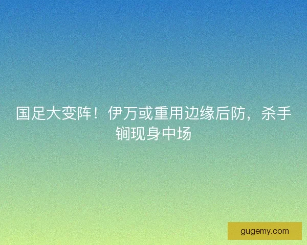 国足大变阵！伊万或重用边缘后防，杀手锏现身中场