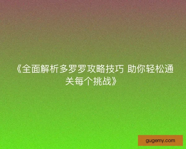 《全面解析多罗罗攻略技巧 助你轻松通关每个挑战》 《全面解析多罗罗攻略技巧 助你轻松通关每个挑战》