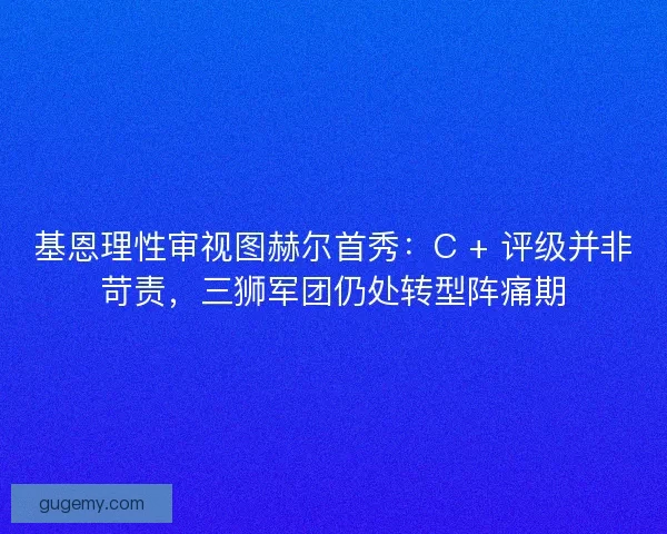 基恩理性审视图赫尔首秀：C + 评级并非苛责，三狮军团仍处转型阵痛期