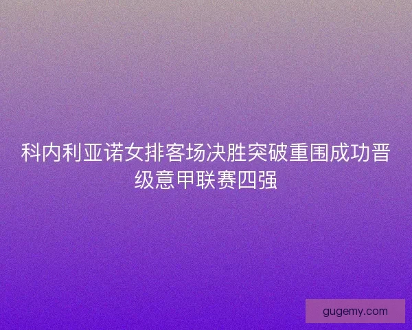 科内利亚诺女排客场决胜突破重围成功晋级意甲联赛四强 科内利亚诺女排客场决胜突破重围成功晋级意甲联赛四强