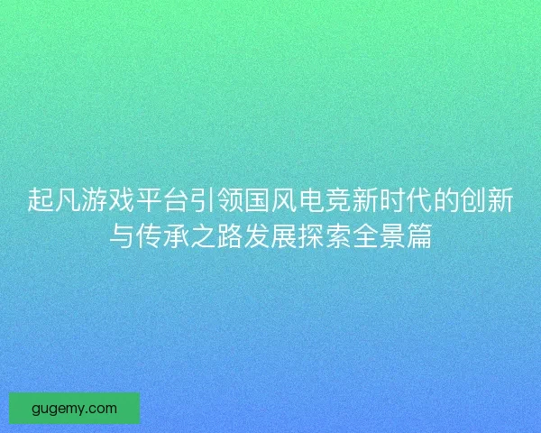 起凡游戏平台引领国风电竞新时代的创新与传承之路发展探索全景篇