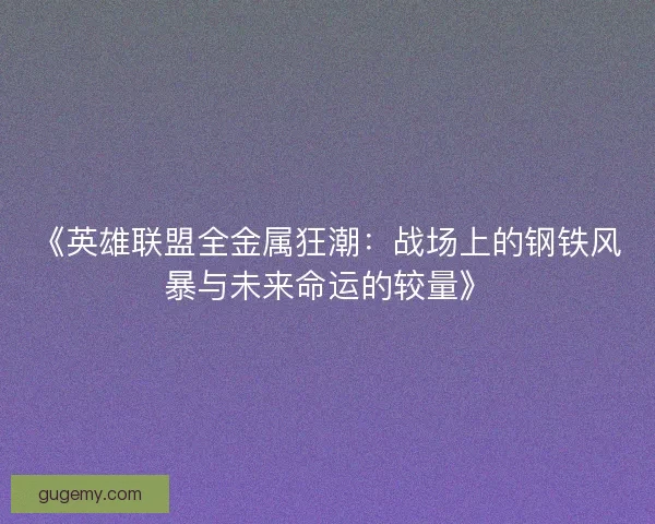 《英雄联盟全金属狂潮:战场上的钢铁风暴与未来命运的较量》 《英雄联盟全金属狂潮:战场上的钢铁风暴与未来命运的较量》