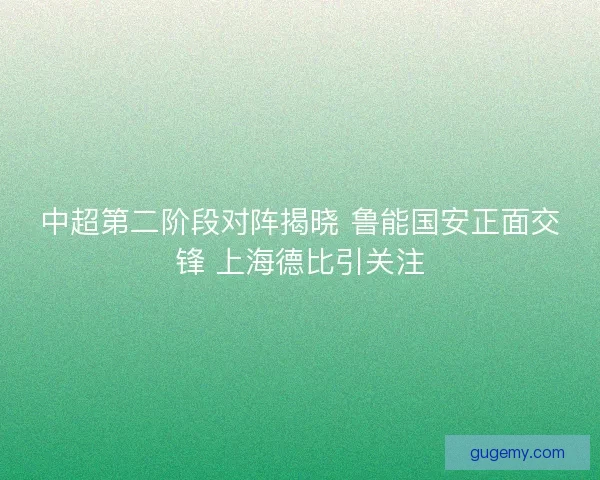 中超第二阶段对阵揭晓 鲁能国安正面交锋 上海德比引关注